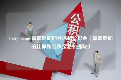 中国澳门离职期间的社保和公积金（离职期间的社保和公积金怎么提取）