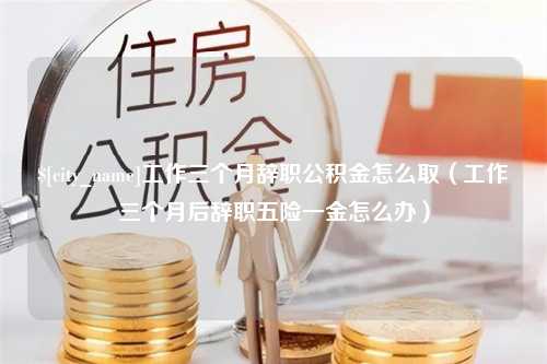 中国澳门工作三个月辞职公积金怎么取（工作三个月后辞职五险一金怎么办）