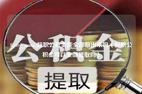 中国澳门辞职公积金能全部取出来吗（辞职公积金可以全部提取吗）