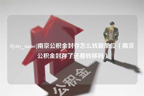 中国澳门南京公积金封存怎么转新单位（南京公积金封存了还要转移吗）