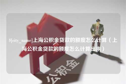 中国澳门上海公积金贷款的额度怎么计算（上海公积金贷款的额度怎么计算出来）